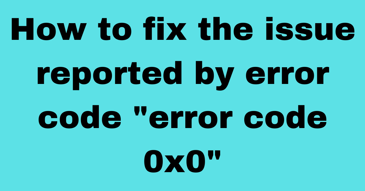 Here Is All Details How To Fix Error 0x0 0x0 Windows Error Code Solved 